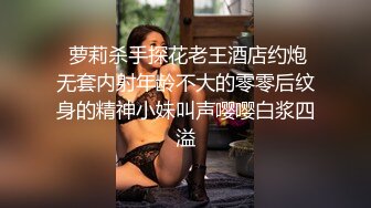  萝莉杀手探花老王酒店约炮无套内射年龄不大的零零后纹身的精神小妹叫声嘤嘤白浆四溢