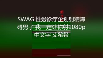 SWAG 性爱诊疗企划射精障碍男子 我一定让你射1080p中文字 艾希希