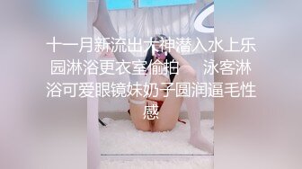 十一月新流出大神潜入水上乐园淋浴更衣室偷拍❤️泳客淋浴可爱眼镜妹奶子圆润逼毛性感