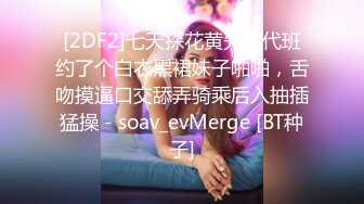 [2DF2]七天探花黄先生代班约了个白衣黑裙妹子啪啪，舌吻摸逼口交舔弄骑乘后入抽插猛操 - soav_evMerge [BT种子]