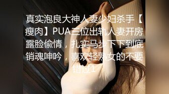 真实泡良大神人妻少妇杀手【瘦肉】PUA三位出轨人妻开房露脸偸情，扎实马步下下到底销魂呻吟，喜欢轻熟女的不要错过1