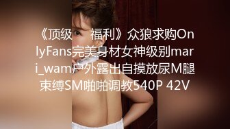 《顶级❤️福利》众狼求购OnlyFans完美身材女神级别mari_wam户外露出自摸放尿M腿束缚SM啪啪调教540P 42V