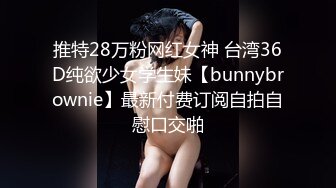 推特28万粉网红女神 台湾36D纯欲少女学生妹【bunnybrownie】最新付费订阅自拍自慰口交啪