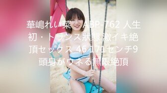 華嶋れい菜 ⨯ ABP-762 人生初・トランス狀態 激イキ絶頂セックス 46 171センチ9頭身がウネる無限絶頂