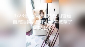 1/23最新 俩风骚少妇用香蕉自慰插逼乳晕不小看来被草了VIP1196