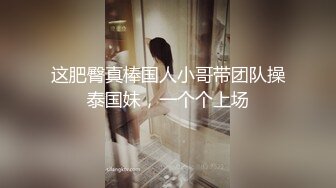 这肥臀真棒国人小哥带团队操泰国妹，一个个上场