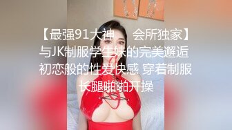 【最强91大神❤️会所独家】与JK制服学生妹的完美邂逅 初恋般的性爱快感 穿着制服长腿啪啪开操