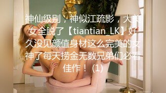 神仙级别，神似江疏影，大美女全脱了【tiantian_LK】好久没见颜值身材这么完美的女神了每天捞金无数兄弟们必看佳作！ (1)