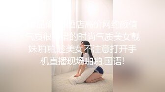 精品偷拍-酒店高价网约颜值气质很不错的时尚气质美女靓妹啪啪,趁美女不注意打开手机直播现场啪啪,国语!