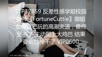 STP32859 反差性感学姐校园女神〖FortuneCuttie〗御姐女神自己玩的高潮夹逼，最终受不了 主动爬上大鸡巴 结果要被她榨干了 VIP0600