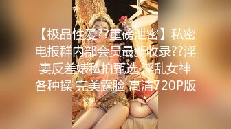 【极品性爱??重磅泄密】私密电报群内部会员最新收录??淫妻反差婊私拍甄选 淫乱女神各种操 完美露脸 高清720P版