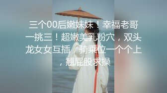 三个00后嫩妹妹！幸福老哥一挑三！超嫩美乳粉穴，双头龙女女互插，骑乘位一个个上，翘屁股求操