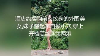 酒店约操胸前有纹身的外围美女,妹子骚起来自摸小穴,穿上开档黑丝连续两炮