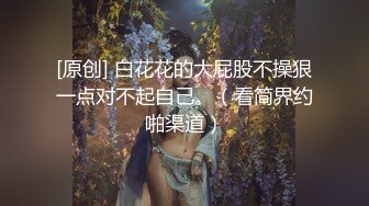 [原创] 白花花的大屁股不操狠一点对不起自己。（看简界约啪渠道）