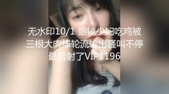 无水印10/1 眼镜少妇吃鸡被三根大肉棒轮流输出骚叫不停最后射了VIP1196