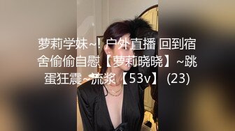 萝莉学妹~! 户外直播 回到宿舍偷偷自慰【萝莉晓晓】~跳蛋狂震~流浆【53v】 (23)