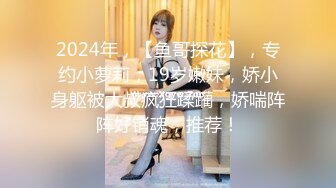 2024年，【鱼哥探花】，专约小萝莉，19岁嫩妹，娇小身躯被大叔疯狂蹂躏，娇喘阵阵好销魂，推荐！