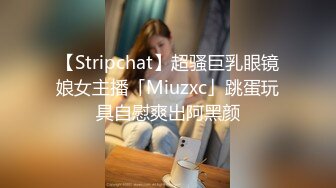 【Stripchat】超骚巨乳眼镜娘女主播「Miuzxc」跳蛋玩具自慰爽出阿黑颜