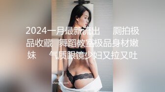 2024一月最新流出❤️厕拍极品收藏✿舞蹈教室极品身材嫩妹❤️气质眼镜少妇又拉又吐