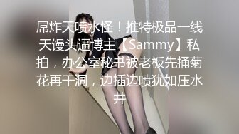 屌炸天喷水怪！推特极品一线天馒头逼博主【Sammy】私拍，办公室秘书被老板先捅菊花再干洞，边插边喷犹如压水井