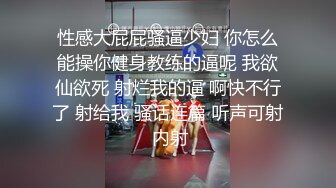 性感大屁屁骚逼少妇 你怎么能操你健身教练的逼呢 我欲仙欲死 射烂我的逼 啊快不行了 射给我 骚话连篇 听声可射 内射