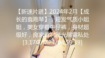 【新速片遞】2024年2月【成长的袁湘琴】，短发气质小姐姐，美女穿着牛仔裤，身材超级好，良家首次脱光展露私处[3.17G/MP4/04:59:39]