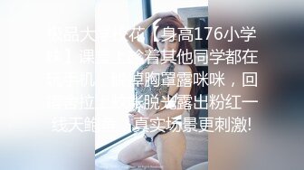 极品大学校花【身高176小学妹】课堂上趁着其他同学都在玩手机，脱掉胸罩露咪咪，回宿舍拉上蚊帐脱光露出粉红一线天鲍鱼，真实场景更刺激!