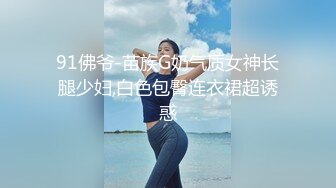 91佛爷-苗族G奶气质女神长腿少妇,白色包臀连衣裙超诱惑