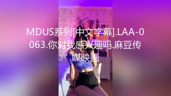 MDUS系列[中文字幕].LAA-0063.你对我感兴趣吗.麻豆传媒映画