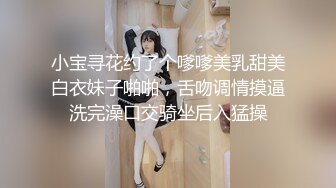 小宝寻花约了个嗲嗲美乳甜美白衣妹子啪啪，舌吻调情摸逼洗完澡口交骑坐后入猛操