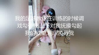 我的足球教练在训练的时候调戏勾引我,上下对我抚摸勾起我的欲望,用尿凌辱我