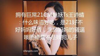 拥有巨屌21CM魅妖Ts王诗晴：什么味道好吃，是21好不好妈妈好香，来舔妈妈的骚逼 哦卧槽是不是贱狗儿子