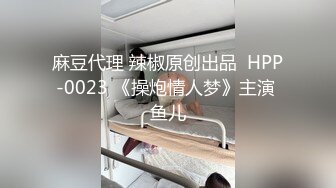 麻豆代理 辣椒原创出品  HPP-0023 《操炮情人梦》主演 鱼儿