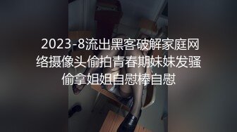  2023-8流出黑客破解家庭网络摄像头偷拍青春期妹妹发骚偷拿姐姐自慰棒自慰