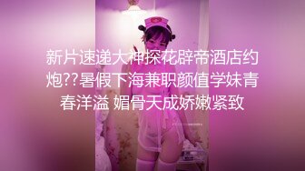 新片速递大神探花辟帝酒店约炮??暑假下海兼职颜值学妹青春洋溢 媚骨天成娇嫩紧致