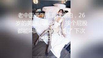 老中医养生馆真实偷拍，26岁的美腿丰满少妇，按个屁股都能叫床，把她操爽了 下次她还来 (2)