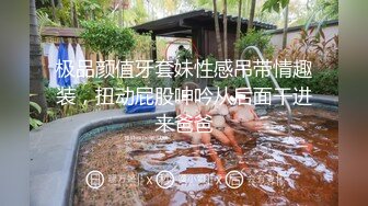 极品颜值牙套妹性感吊带情趣装，扭动屁股呻吟从后面干进来爸爸