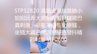 STP32820 高跟大長腿露臉小姐姐玩弄大黑粗假道具驢雞巴真刺激，淫聲蕩語互動撩騷，坐插大雞巴爽得雙腿直發抖精彩刺激 VIP0600