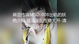 麻豆传媒MSD-008出轨的妖艳少妇 骚浪淫乱性瘾大开-清新袁子仪