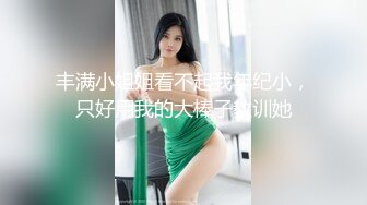 丰满小姐姐看不起我年纪小，只好用我的大棒子教训她