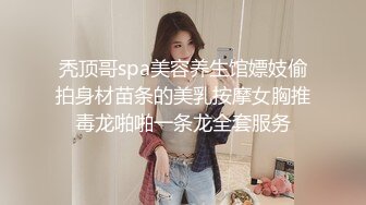 秃顶哥spa美容养生馆嫖妓偷拍身材苗条的美乳按摩女胸推毒龙啪啪一条龙全套服务