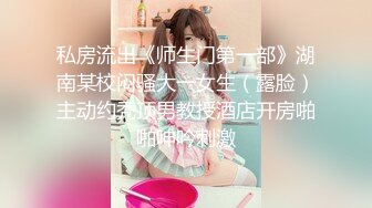 私房流出《师生门第一部》湖南某校闷骚大一女生（露脸）主动约秃顶男教授酒店开房啪啪呻吟刺激