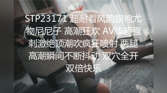 STP23171 超耐看风韵旗袍尤物尼尼子 高潮狂欢 AV棒超强刺激绝顶潮吹疯狂喷射 两腿高潮瞬间不断抖动 双穴全开双倍快乐