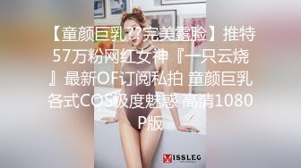 【童颜巨乳??完美露脸】推特57万粉网红女神『一只云烧』最新OF订阅私拍 童颜巨乳各式COS极度魅惑 高清1080P版