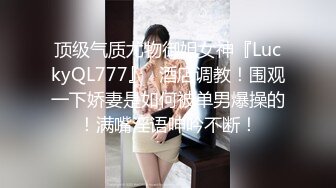 顶级气质尤物御姐女神『LuckyQL777』✿酒店调教！围观一下娇妻是如何被单男爆操的！满嘴淫语呻吟不断！