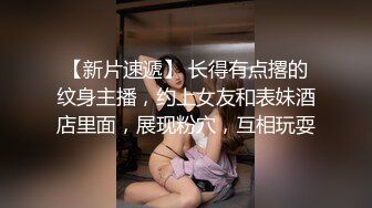 【新片速遞】 长得有点撂的纹身主播，约上女友和表妹酒店里面，展现粉穴，互相玩耍