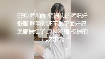 69吃鸡啪啪 骚逼夹的鸡吧好舒服 啊啊你还不射下面好痛 逼都操红了 身材不错 被操的几次求饶