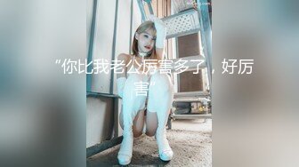 “你比我老公厉害多了，好厉害”