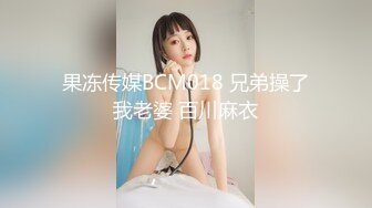 果冻传媒BCM018 兄弟操了我老婆 百川麻衣