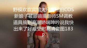 野模欢欢宾馆大尺度私拍COS新娘子被眼镜摄影师SM调教道具搞到高潮娇喘呻吟说我快出来了好难受附高清套图183P